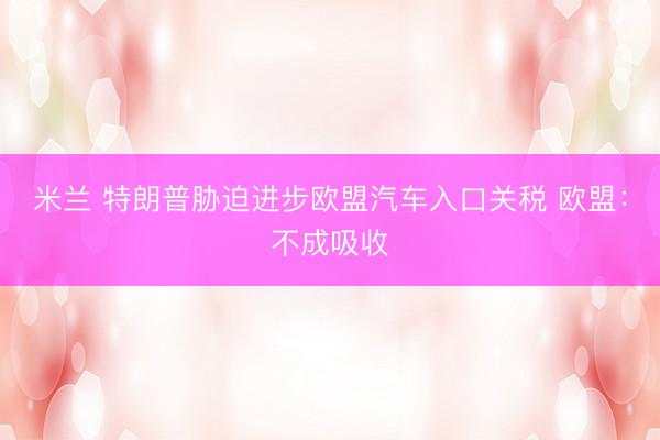 米兰 特朗普胁迫进步欧盟汽车入口关税 欧盟：不成吸收