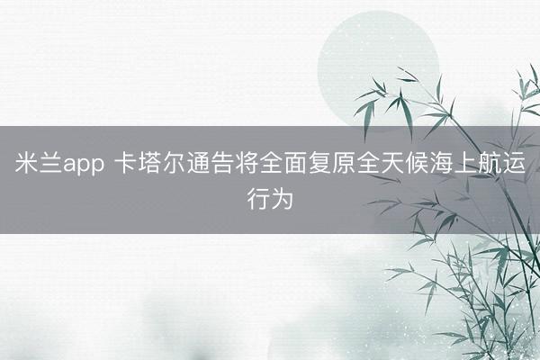 米兰app 卡塔尔通告将全面复原全天候海上航运行为