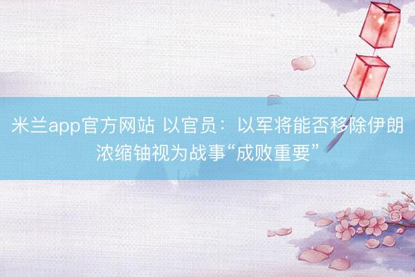 米兰app官方网站 以官员：以军将能否移除伊朗浓缩铀视为战事“成败重要”