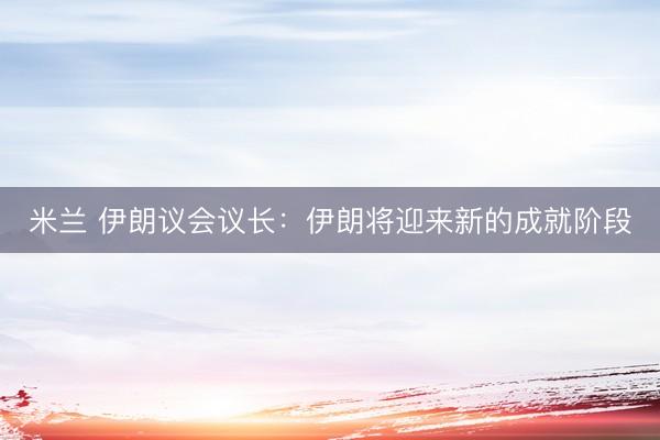 米兰 伊朗议会议长：伊朗将迎来新的成就阶段
