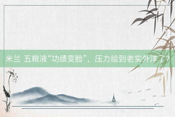 米兰 五粮液“功绩变脸”，压力给到老实外洋了？