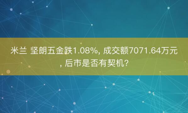 米兰 坚朗五金跌1.08%, 成交额7071.64万元, 后市是否有契机?