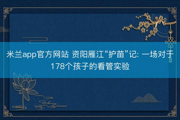 米兰app官方网站 资阳雁江“护苗”记: 一场对于178个孩子的看管实验