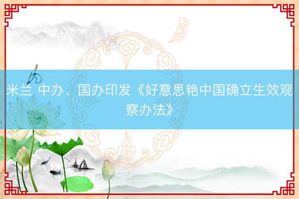 米兰 中办、国办印发《好意思艳中国确立生效观察办法》