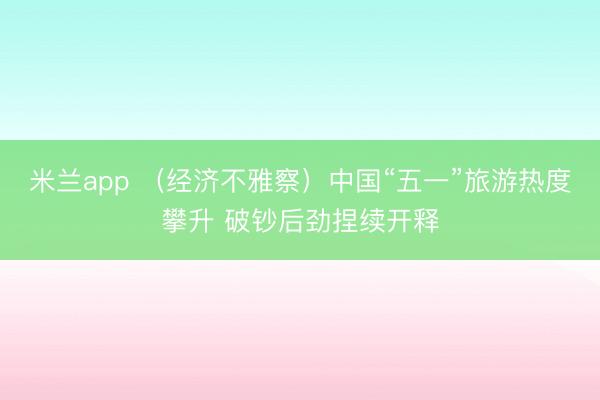 米兰app （经济不雅察）中国“五一”旅游热度攀升 破钞后劲捏续开释