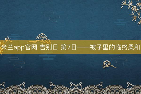 米兰app官网 告别日 第7日——被子里的临终柔和