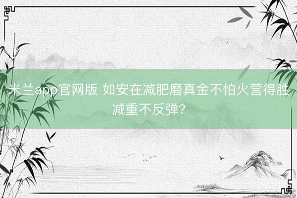 米兰app官网版 如安在减肥磨真金不怕火营得胜减重不反弹？