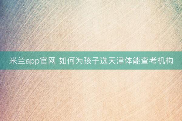 米兰app官网 如何为孩子选天津体能查考机构