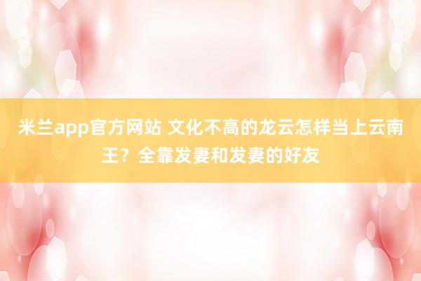 米兰app官方网站 文化不高的龙云怎样当上云南王？全靠发妻和发妻的好友