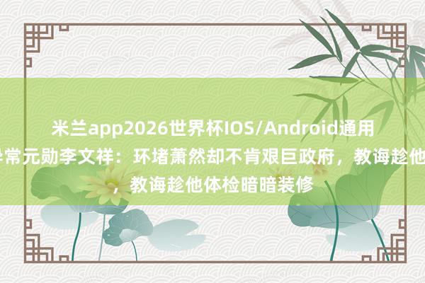 米兰app2026世界杯IOS/Android通用手机版下载 异常元勋李文祥:环堵萧然却不肯艰巨政府,教诲趁他体检暗暗装修