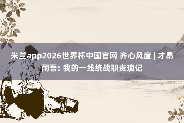 米兰app2026世界杯中国官网 齐心风度 | 才昂闹吾: 我的一线统战职责琐记