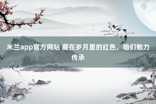 米兰app官方网站 藏在岁月里的红色,咱们勉力传承