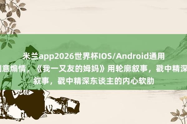 米兰app2026世界杯IOS/Android通用手机版下载 莫得刻意煽情，《我一又友的姆妈》用轮廓叙事，戳中精深东谈主的内心软肋