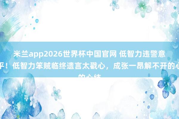 米兰app2026世界杯中国官网 低智力违警意难平!低智力笨贼临终遗言太戳心,成张一昂解不开的心结