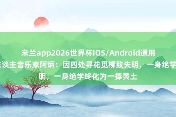 米兰app2026世界杯IOS/Android通用手机版下载 盲东谈主音乐家阿炳:因四处寻花觅柳致失明,一身绝学终化为一捧黄土