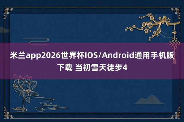 米兰app2026世界杯IOS/Android通用手机版下载 当初雪天徒步4