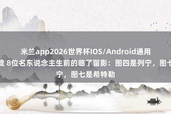米兰app2026世界杯IOS/Android通用手机版下载 8位名东说念主生前的临了留影:图四是列宁,图七是希特勒