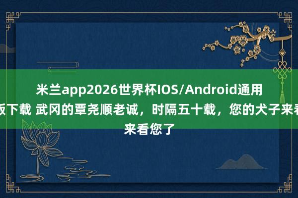 米兰app2026世界杯IOS/Android通用手机版下载 武冈的覃尧顺老诚,时隔五十载,您的犬子来看您了