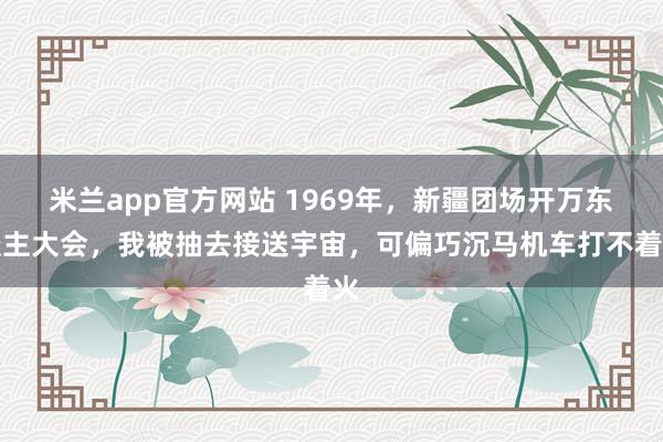 米兰app官方网站 1969年,新疆团场开万东谈主大会,我被抽去接送宇宙,可偏巧沉马机车打不着火