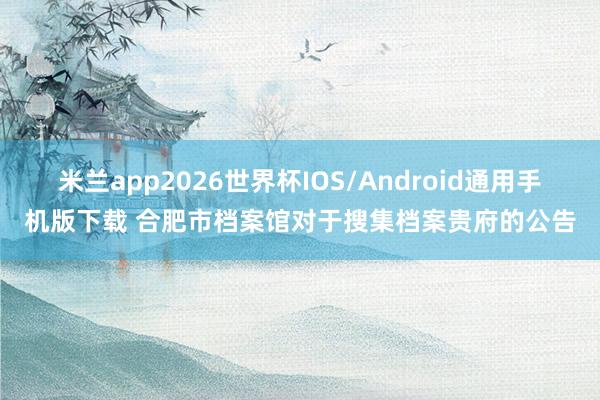 米兰app2026世界杯IOS/Android通用手机版下载 合肥市档案馆对于搜集档案贵府的公告