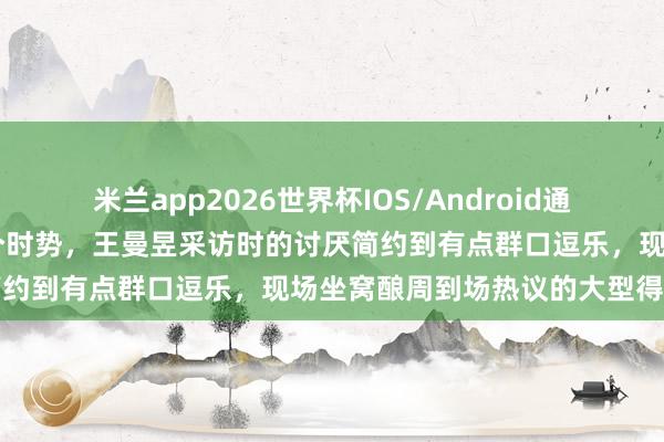 米兰app2026世界杯IOS/Android通用手机版下载 怎样又是这个时势,王曼昱采访时的讨厌简约到有点群口逗乐,现场坐窝酿周到场热议的大型得志场