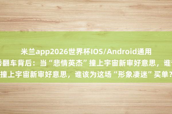 米兰app2026世界杯IOS/Android通用手机版下载 孙杨真东谈主秀翻车背后:当“悲情英杰”撞上宇宙新审好意思,谁该为这场“形象凄迷”买单?