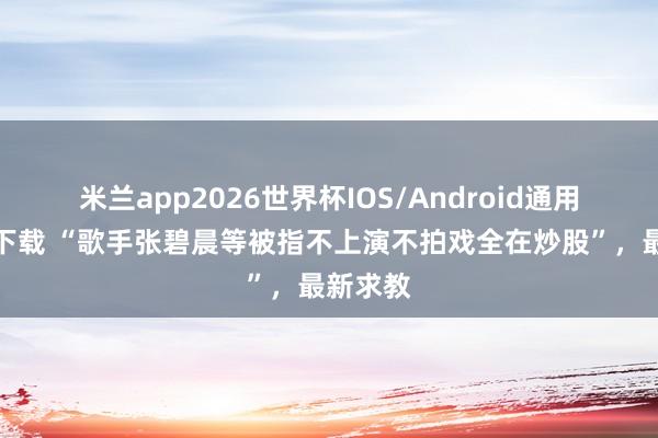 米兰app2026世界杯IOS/Android通用手机版下载 “歌手张碧晨等被指不上演不拍戏全在炒股”,最新求教