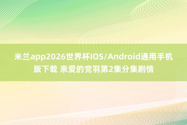 米兰app2026世界杯IOS/Android通用手机版下载 亲爱的党羽第2集分集剧情