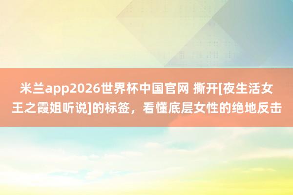 米兰app2026世界杯中国官网 撕开[夜生活女王之霞姐听说]的标签，看懂底层女性的绝地反击
