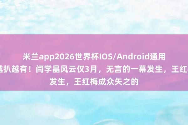 米兰app2026世界杯IOS/Android通用手机版下载 越扒越有!闫学晶风云仅3月,无言的一幕发生,王红梅成众矢之的