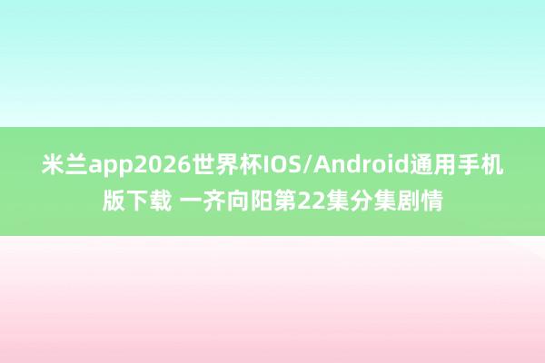 米兰app2026世界杯IOS/Android通用手机版下载 一齐向阳第22集分集剧情