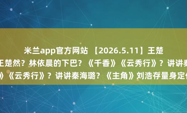 米兰app官方网站 【2026.5.11】王楚然张凌赫和好?陈哲远跟王楚然?林依晨的下巴?《千香》《云秀行》?讲讲秦海璐?《主角》刘浩存量身定作念?