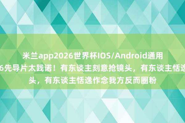米兰app2026世界杯IOS/Android通用手机版下载 桃花坞6先导片太践诺！有东谈主刻意抢镜头，有东谈主恬逸作念我方反而圈粉