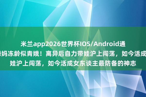 米兰app2026世界杯IOS/Android通用手机版下载 蓝盈莹姆妈冻龄似青娥！离异后自力带娃沪上闯荡，如今活成女东谈主最防备的神志
