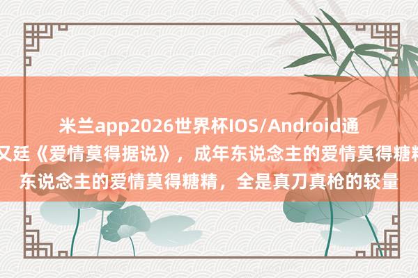 米兰app2026世界杯IOS/Android通用手机版下载 唐嫣、赵又廷《爱情莫得据说》,成年东说念主的爱情莫得糖精,全是真刀真枪的较量
