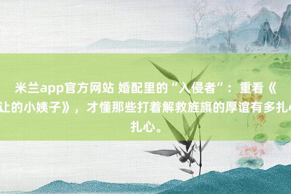米兰app官方网站 婚配里的“入侵者”：重看《忍让的小姨子》，才懂那些打着解救旌旗的厚谊有多扎心。