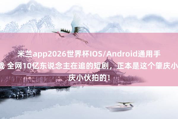 米兰app2026世界杯IOS/Android通用手机版下载 全网10亿东说念主在追的短剧,正本是这个肇庆小伙拍的!