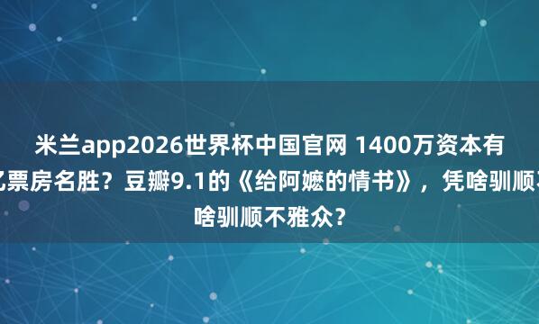 米兰app2026世界杯中国官网 1400万资本有望创4亿票房名胜?豆瓣9.1的《给阿嬷的情书》,凭啥驯顺不雅众?