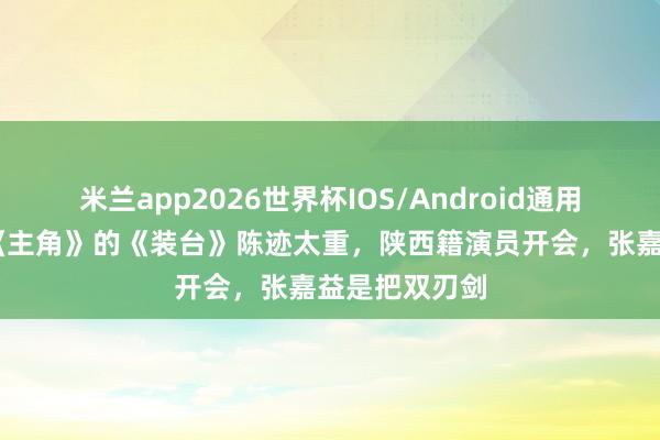 米兰app2026世界杯IOS/Android通用手机版下载 《主角》的《装台》陈迹太重，陕西籍演员开会，张嘉益是把双刃剑