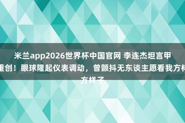 米兰app2026世界杯中国官网 李连杰坦言甲亢重创!眼球隆起仪表调动,曾颤抖无东谈主愿看我方样子