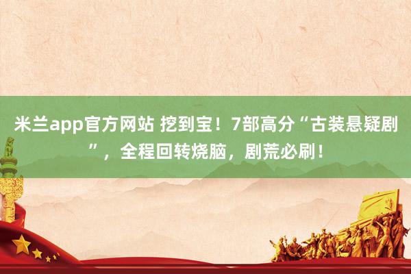 米兰app官方网站 挖到宝!7部高分“古装悬疑剧”,全程回转烧脑,剧荒必刷!