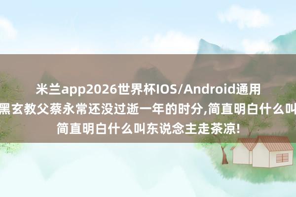 米兰app2026世界杯IOS/Android通用手机版下载 台湾黑玄教父蔡永常还没过逝一年的时分，简直明白什么叫东说念主走茶凉!