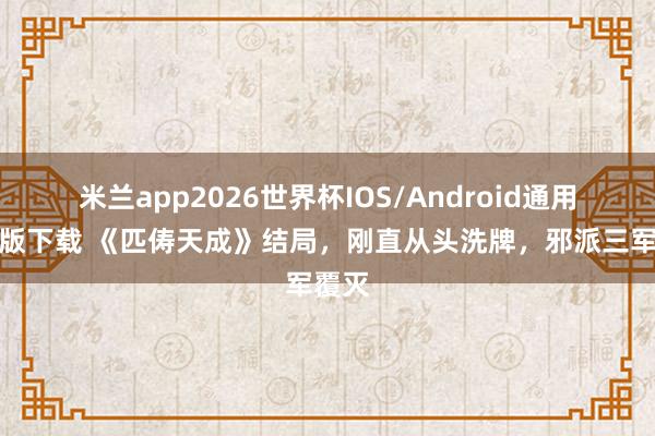 米兰app2026世界杯IOS/Android通用手机版下载 《匹俦天成》结局,刚直从头洗牌,邪派三军覆灭