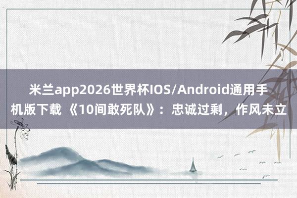 米兰app2026世界杯IOS/Android通用手机版下载 《10间敢死队》:忠诚过剩,作风未立