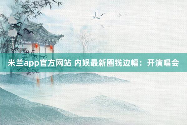 米兰app官方网站 内娱最新圈钱边幅:开演唱会