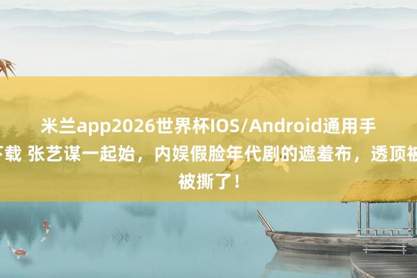 米兰app2026世界杯IOS/Android通用手机版下载 张艺谋一起始，内娱假脸年代剧的遮羞布，透顶被撕了！