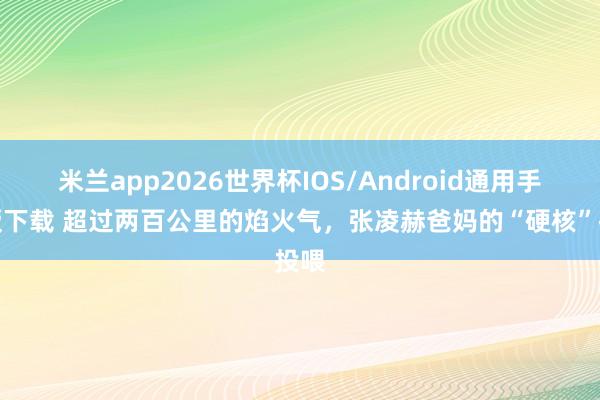 米兰app2026世界杯IOS/Android通用手机版下载 超过两百公里的焰火气,张凌赫爸妈的“硬核”投喂