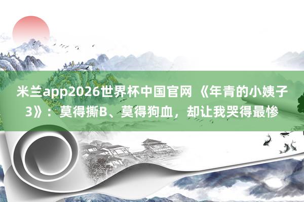 米兰app2026世界杯中国官网 《年青的小姨子3》:莫得撕B、莫得狗血,却让我哭得最惨