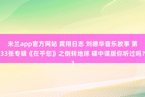 米兰app官方网站 龚翔日志 刘德华音乐故事 第33张专辑《在乎您》之倒转地球 碟中谍版你听过吗?