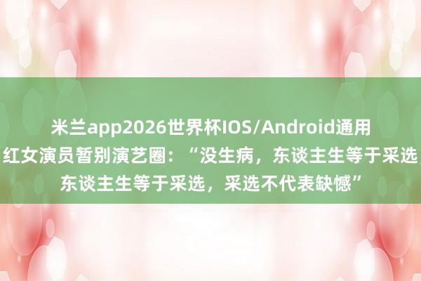 米兰app2026世界杯IOS/Android通用手机版下载 39岁当红女演员暂别演艺圈:“没生病,东谈主生等于采选,采选不代表缺憾”
